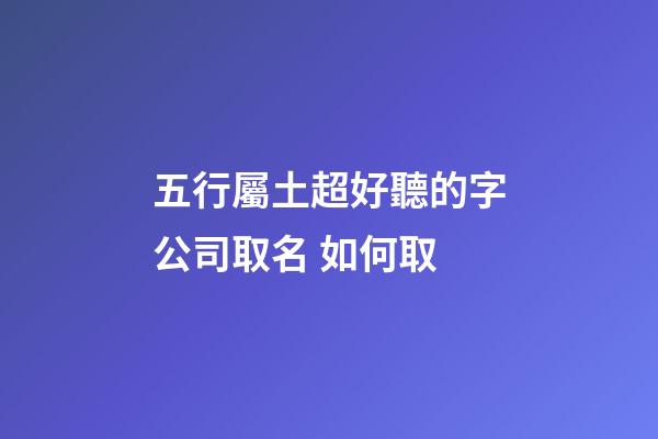 五行屬土超好聽的字公司取名 如何取-第1張-公司起名-玄機派